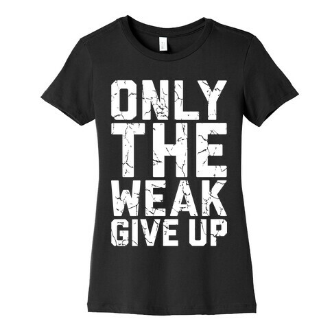 Only The Weak Give Up Womens T-Shirt