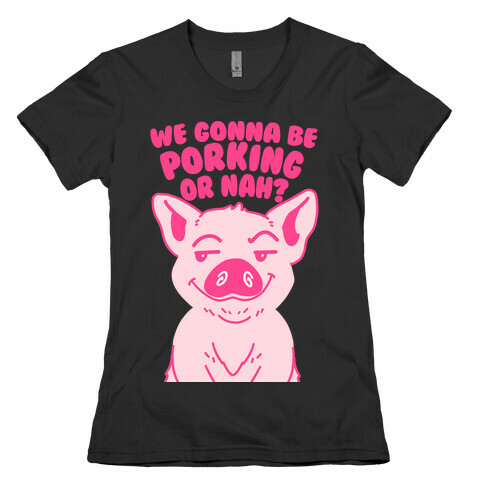 We Gonna be Porking or Nah? Womens T-Shirt