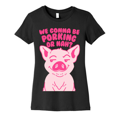 We Gonna be Porking or Nah? Womens T-Shirt