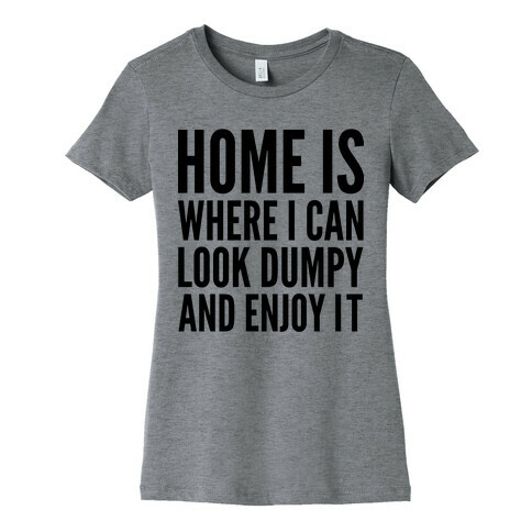 Home Is Where I Can Look Dumpy And Enjoy It Womens T-Shirt