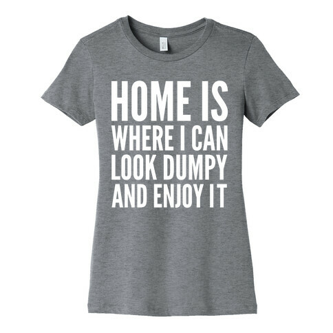 Home Is Where I Can Look Dumpy And Enjoy It Womens T-Shirt