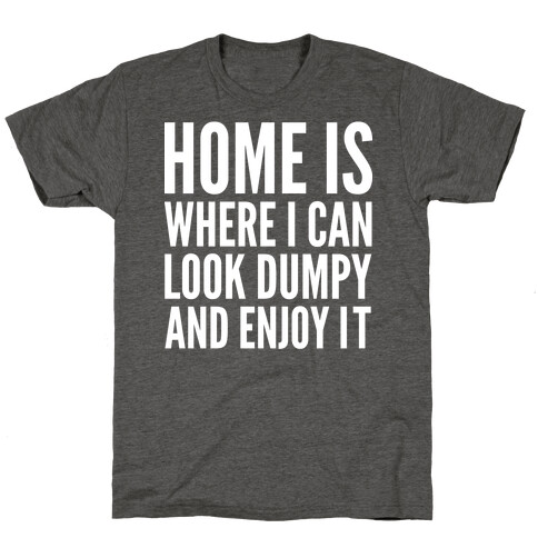 Home Is Where I Can Look Dumpy And Enjoy It T-Shirt