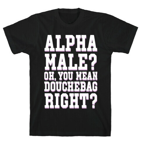 Alpha Male? Oh, You Mean Douchebag right? T-Shirt