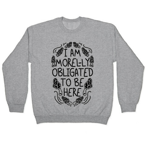 I Am Morel-ly Obligated to Be Here Pullover