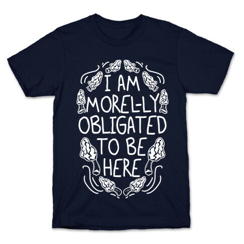 I Am Morel-ly Obligated to Be Here T-Shirt