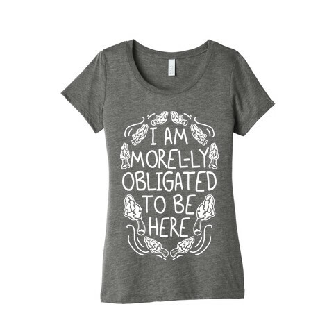 I Am Morel-ly Obligated to Be Here Womens T-Shirt