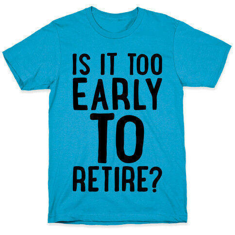 Is It Too Early To Retire T-Shirt