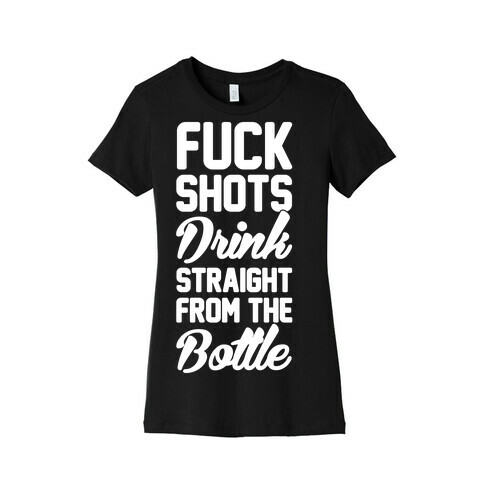 F*** Shots Drink Straight From The Bottle Womens T-Shirt