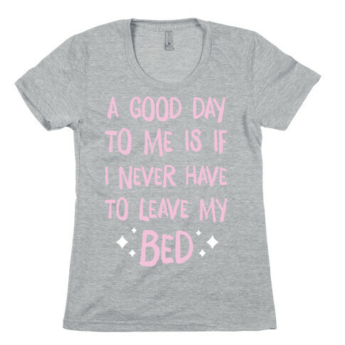 A Good Day To Me Is If I Never Have To Leave My Bed Womens T-Shirt