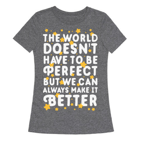 The World Doesn't Have To Be Perfect, But We Can Always Make It Better Womens T-Shirt