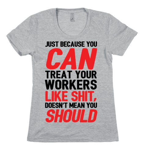 Just Because You CAN Treat Your Workers Like Shit, Doesn't Mean You SHOULD Womens T-Shirt