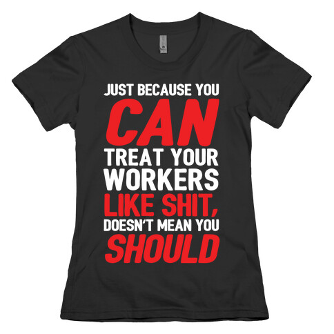 Just Because You CAN Treat Your Workers Like Shit, Doesn't Mean You SHOULD Womens T-Shirt