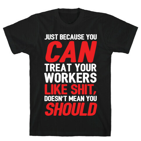 Just Because You CAN Treat Your Workers Like Shit, Doesn't Mean You SHOULD T-Shirt