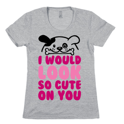 I Would Look So Cute On You Womens T-Shirt