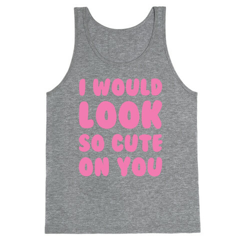 I Would Look So Cute On You Tank Top