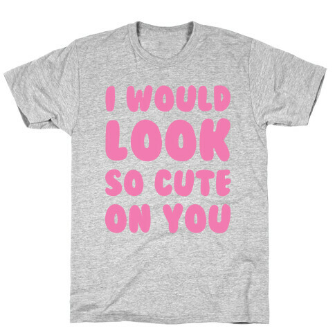 I Would Look So Cute On You T-Shirt