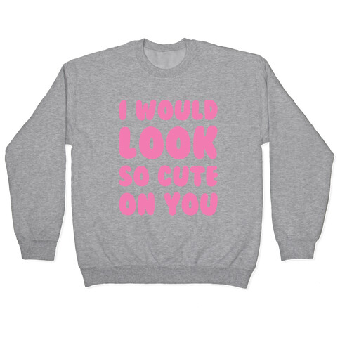 I Would Look So Cute On You Pullover