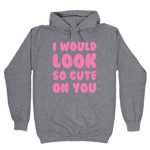 I Would Look So Cute On You Hooded Sweatshirt