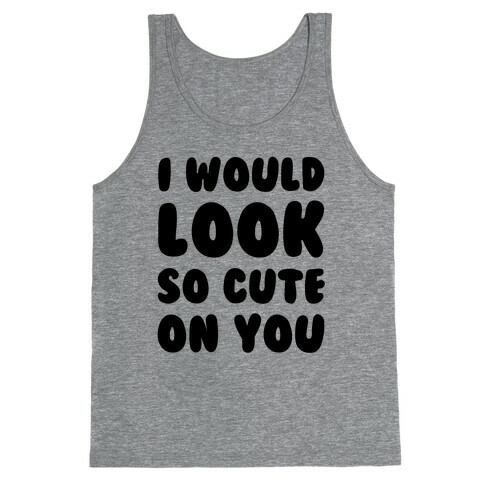 I Would Look So Cute On You Tank Top