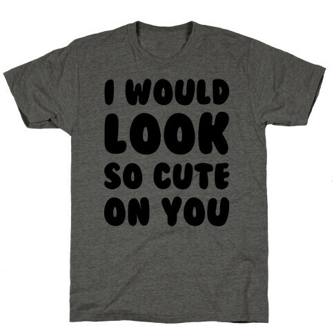 I Would Look So Cute On You T-Shirt