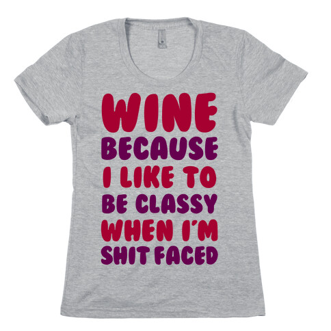 Wine Because I Like To Be Classy When I'm Shit Faced Womens T-Shirt