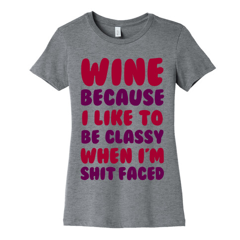 Wine Because I Like To Be Classy When I'm Shit Faced Womens T-Shirt