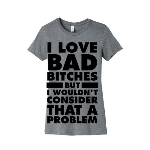 I Love Bad Bitches (But I Wouldn't Consider That A Problem) Womens T-Shirt
