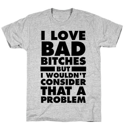 I Love Bad Bitches (But I Wouldn't Consider That A Problem) T-Shirt