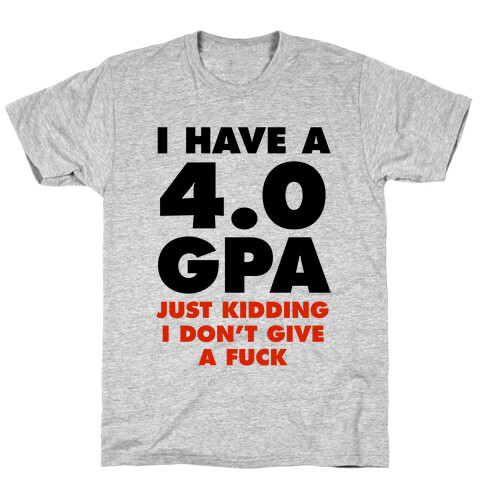 I Have a 4.0 GPA (Just Kidding I Don't Give A F***) T-Shirt