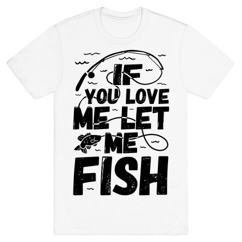 If You Love Me Let Me Fish T-Shirt