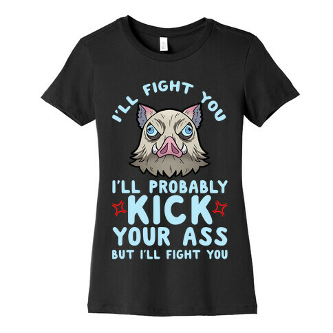 I'll Fight You I'll Probably Kick Your Ass But I'll Fight You Womens T-Shirt