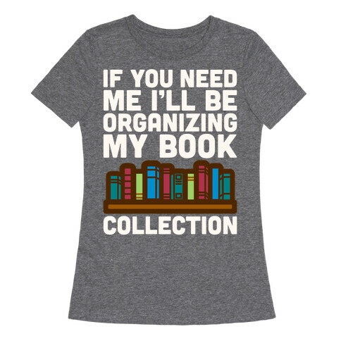 If You Need Me I'll Be Organizing My Book Collection White Print Womens T-Shirt