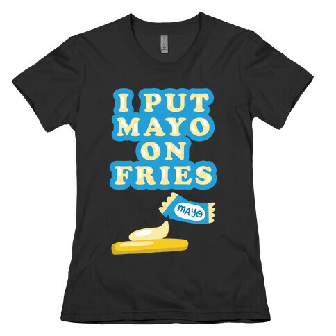I Put Mayo On Fries Womens T-Shirt