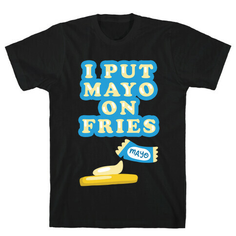 I Put Mayo On Fries T-Shirt