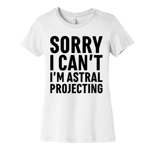 Sorry I Can't I'm Astral Projecting Womens T-Shirt