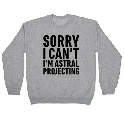 Sorry I Can't I'm Astral Projecting Pullover