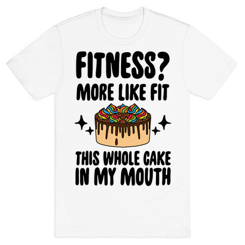 Fitness? More Like Fit This Whole Cake in My Mouth T-Shirt