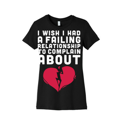 I Wish I Had A Failing Relationship To Complain About  Womens T-Shirt