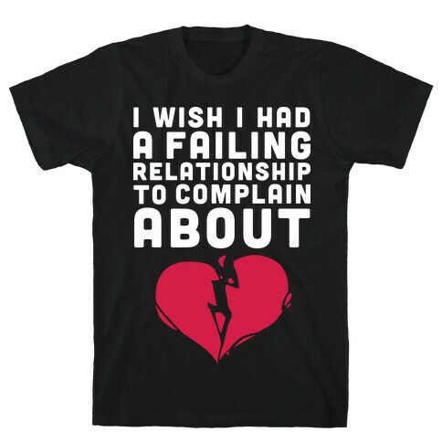 I Wish I Had A Failing Relationship To Complain About  T-Shirt