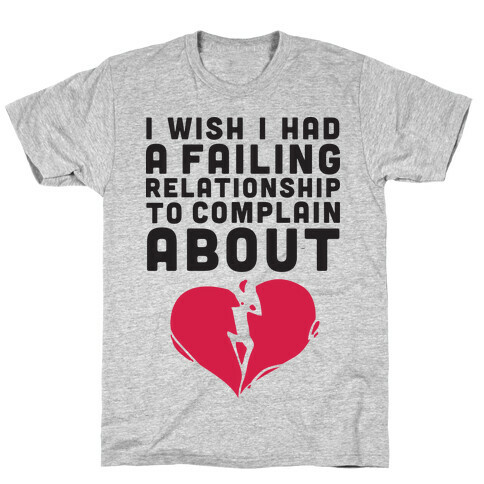 I Wish I Had A Failing Relationship To Complain About  T-Shirt