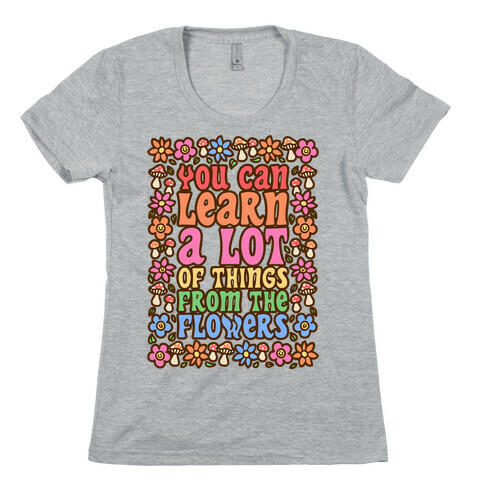 You Can Learn A lot Of Things From The Flowers Womens T-Shirt