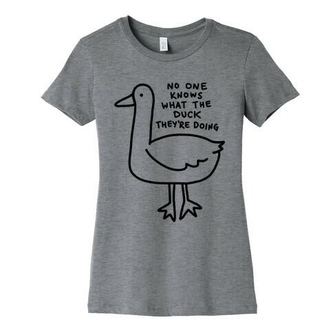 No One Knows What The Duck They're Doing Duck Womens T-Shirt