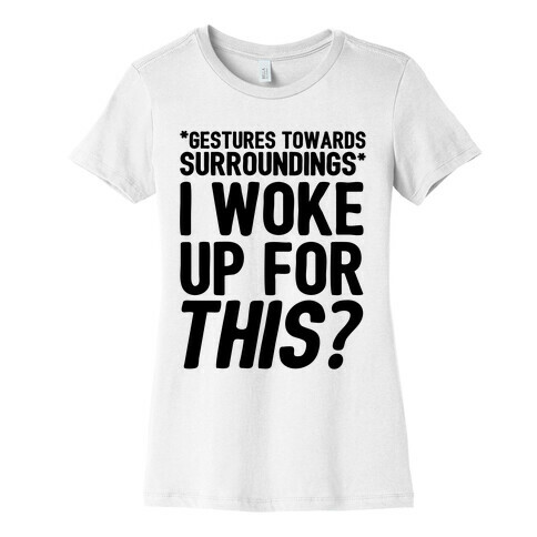 I Woke Up For THIS? Womens T-Shirt