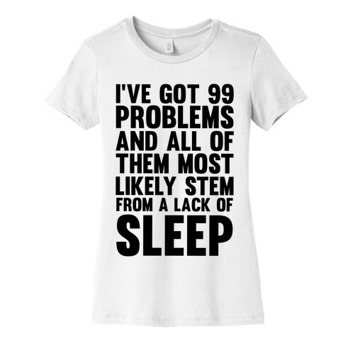 I've Got 99 Problems And All Of Them Most Likely Stem From A Lack Of Sleep Womens T-Shirt