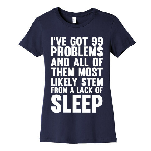 I've Got 99 Problems And All Of Them Most Likely Stem From A Lack Of Sleep Womens T-Shirt