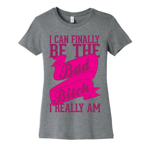 I Can FinallY Be The Bad Bitch I Really Am Womens T-Shirt