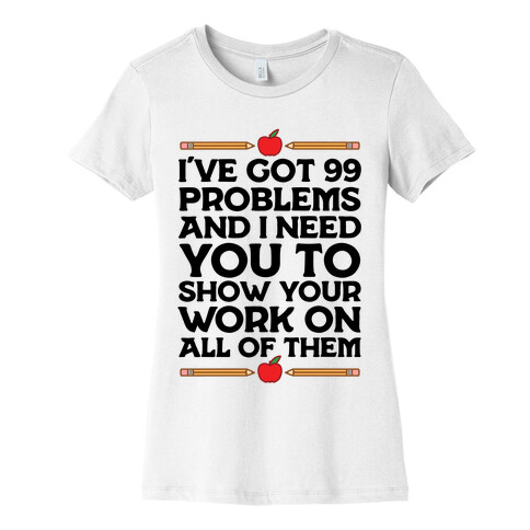 I've Got 99 Problems And I Need You To Show Your Work On All Of Them Womens T-Shirt