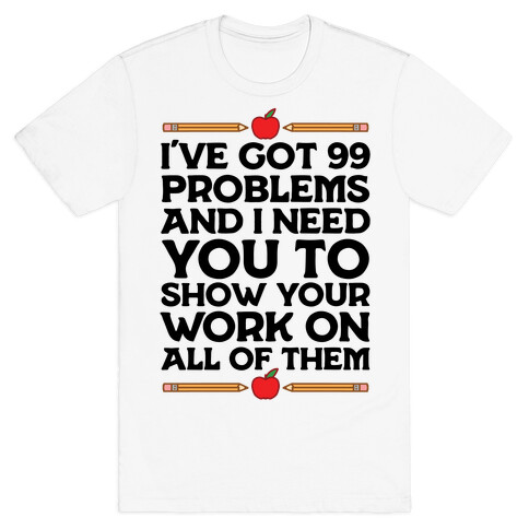 I've Got 99 Problems And I Need You To Show Your Work On All Of Them T-Shirt