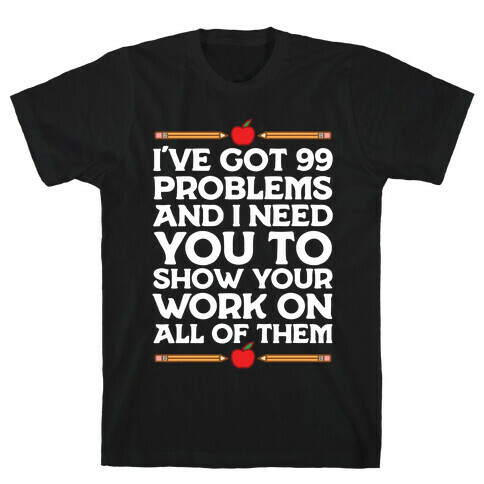 I've Got 99 Problems And I Need You To Show Your Work On All Of Them T-Shirt