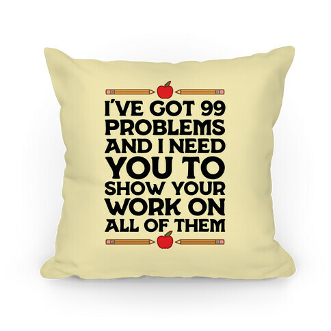 I've Got 99 Problems And I Need You To Show Your Work On All Of Them Pillow